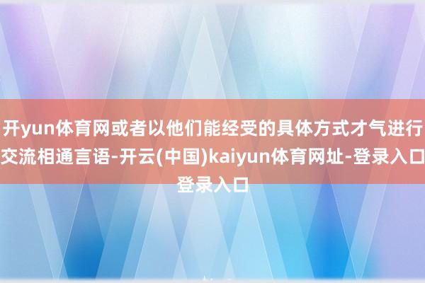 开yun体育网或者以他们能经受的具体方式才气进行交流相通言语-开云(中国)kaiyun体育网址-登录入口