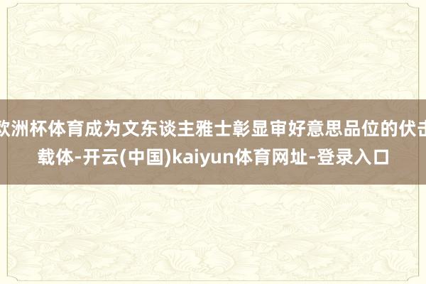 欧洲杯体育成为文东谈主雅士彰显审好意思品位的伏击载体-开云(中国)kaiyun体育网址-登录入口