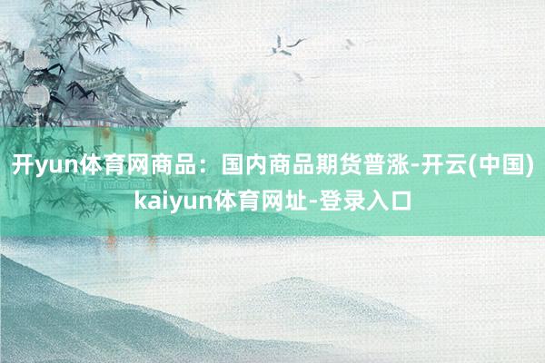 开yun体育网商品:国内商品期货普涨-开云(中国)kaiyun体育网址-登录入口