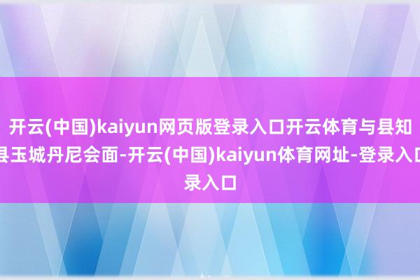 开云(中国)kaiyun网页版登录入口开云体育与县知县玉城丹尼会面-开云(中国)kaiyun体育网址-登录入口