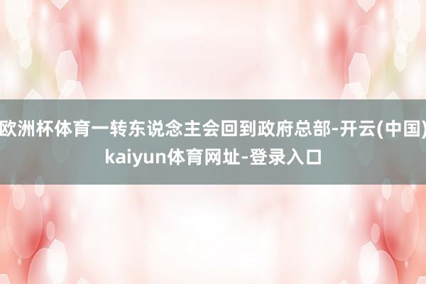 欧洲杯体育一转东说念主会回到政府总部-开云(中国)kaiyun体育网址-登录入口