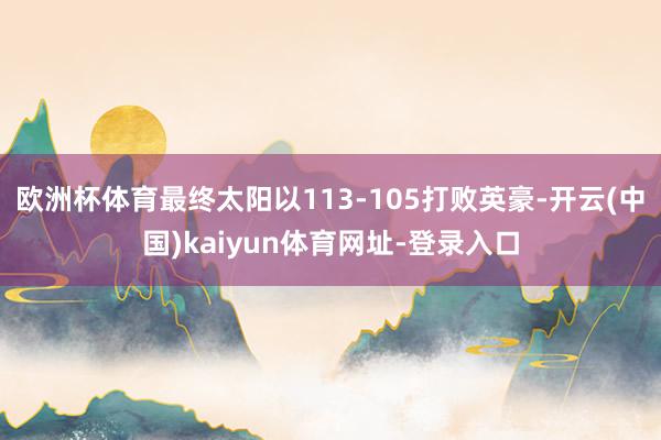 欧洲杯体育最终太阳以113-105打败英豪-开云(中国)kaiyun体育网址-登录入口