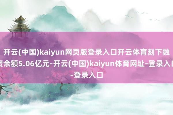 开云(中国)kaiyun网页版登录入口开云体育刻下融资余额5.06亿元-开云(中国)kaiyun体育网址-登录入口