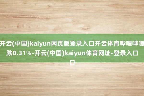 开云(中国)kaiyun网页版登录入口开云体育哔哩哔哩跌0.31%-开云(中国)kaiyun体育网址-登录入口