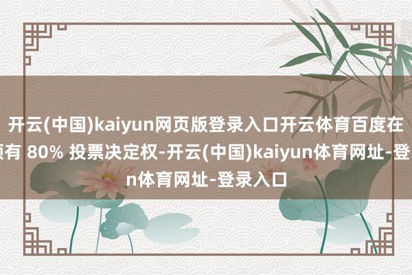 开云(中国)kaiyun网页版登录入口开云体育百度在极越领有 80% 投票决定权-开云(中国)kaiyun体育网址-登录入口