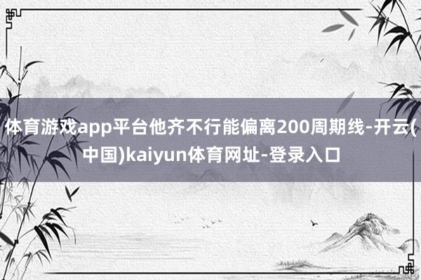 体育游戏app平台他齐不行能偏离200周期线-开云(中国)kaiyun体育网址-登录入口