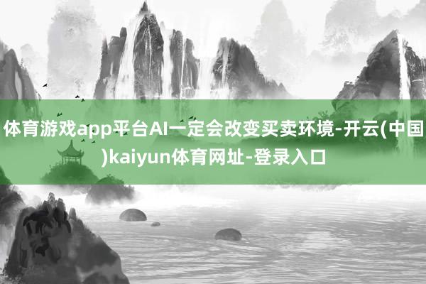 体育游戏app平台AI一定会改变买卖环境-开云(中国)kaiyun体育网址-登录入口