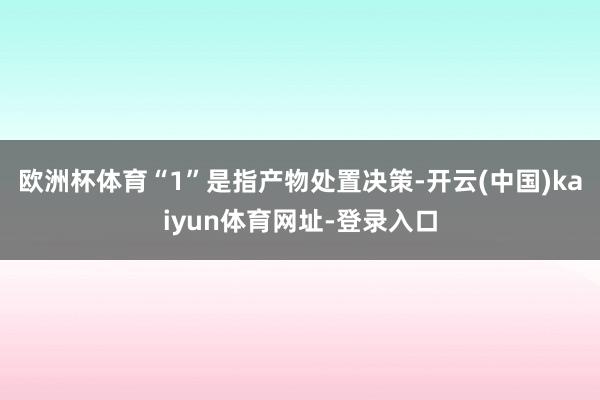 欧洲杯体育“1”是指产物处置决策-开云(中国)kaiyun体育网址-登录入口