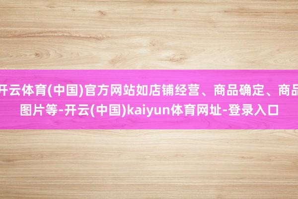 开云体育(中国)官方网站如店铺经营、商品确定、商品图片等-开云(中国)kaiyun体育网址-登录入口