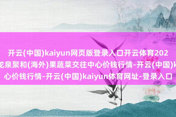 开云(中国)kaiyun网页版登录入口开云体育2024年12月20日四川成齐龙泉聚和(海外)果蔬菜交往中心价钱行情-开云(中国)kaiyun体育网址-登录入口
