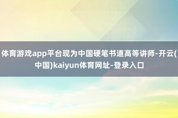 体育游戏app平台现为中国硬笔书道高等讲师-开云(中国)kaiyun体育网址-登录入口
