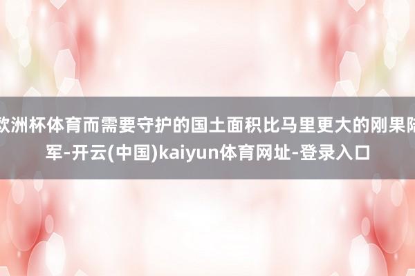 欧洲杯体育而需要守护的国土面积比马里更大的刚果陆军-开云(中国)kaiyun体育网址-登录入口