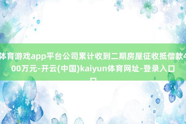 体育游戏app平台公司累计收到二期房屋征收抵偿款400万元-开云(中国)kaiyun体育网址-登录入口