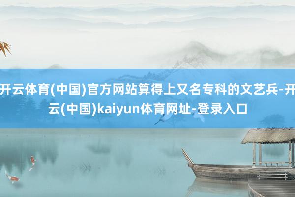 开云体育(中国)官方网站算得上又名专科的文艺兵-开云(中国)kaiyun体育网址-登录入口