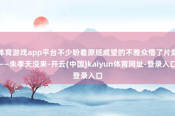 体育游戏app平台不少盼着原班威望的不雅众懵了片刻——朱孝天没来-开云(中国)kaiyun体育网址-登录入口
