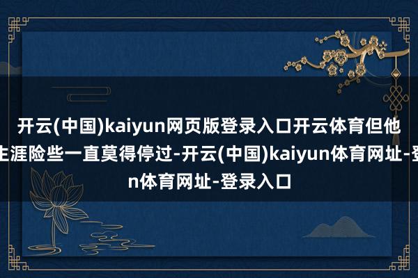 开云(中国)kaiyun网页版登录入口开云体育但他的情感生涯险些一直莫得停过-开云(中国)kaiyun体育网址-登录入口