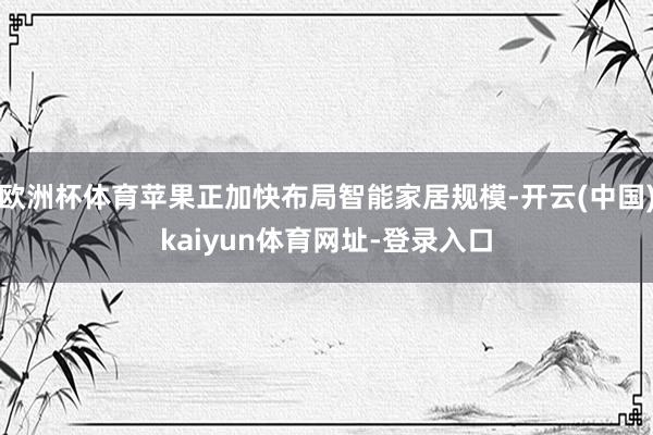 欧洲杯体育苹果正加快布局智能家居规模-开云(中国)kaiyun体育网址-登录入口