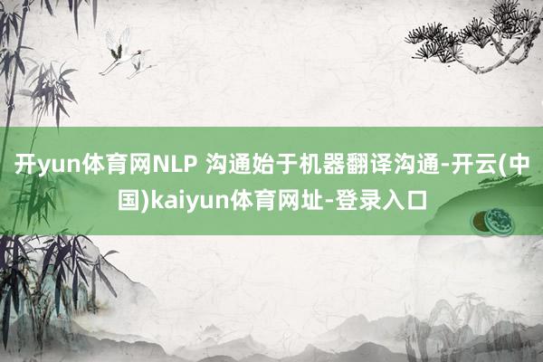 开yun体育网NLP 沟通始于机器翻译沟通-开云(中国)kaiyun体育网址-登录入口
