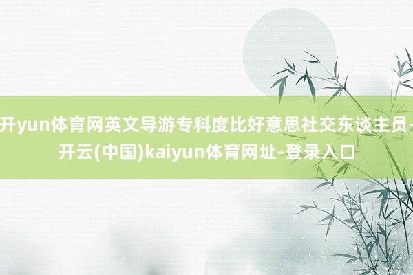 开yun体育网英文导游专科度比好意思社交东谈主员-开云(中国)kaiyun体育网址-登录入口
