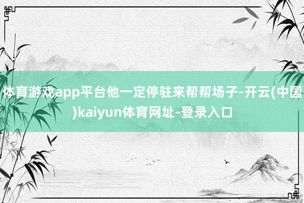 体育游戏app平台他一定停驻来帮帮场子-开云(中国)kaiyun体育网址-登录入口