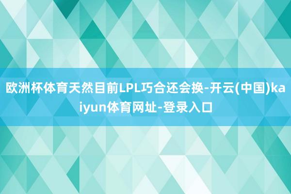 欧洲杯体育天然目前LPL巧合还会换-开云(中国)kaiyun体育网址-登录入口