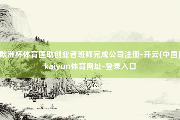 欧洲杯体育匡助创业者班师完成公司注册-开云(中国)kaiyun体育网址-登录入口