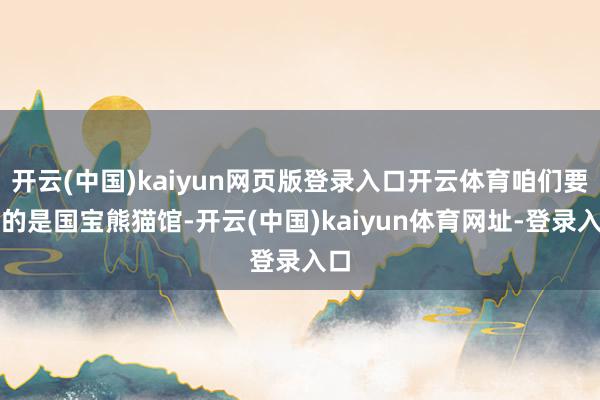 开云(中国)kaiyun网页版登录入口开云体育咱们要去的是国宝熊猫馆-开云(中国)kaiyun体育网址-登录入口