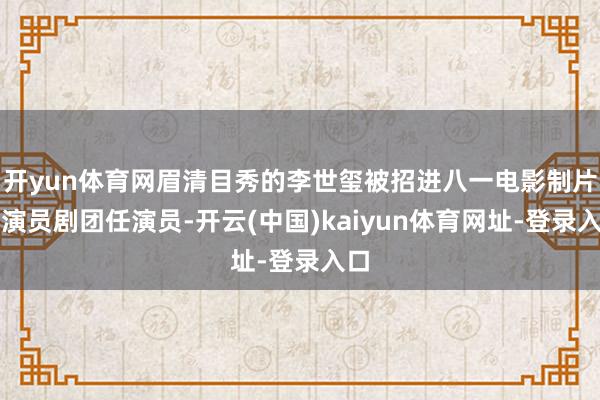 开yun体育网眉清目秀的李世玺被招进八一电影制片厂演员剧团任演员-开云(中国)kaiyun体育网址-登录入口
