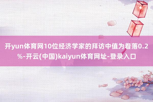 开yun体育网　　10位经济学家的拜访中值为着落0.2%-开云(中国)kaiyun体育网址-登录入口