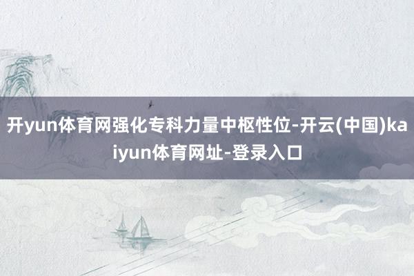 开yun体育网强化专科力量中枢性位-开云(中国)kaiyun体育网址-登录入口