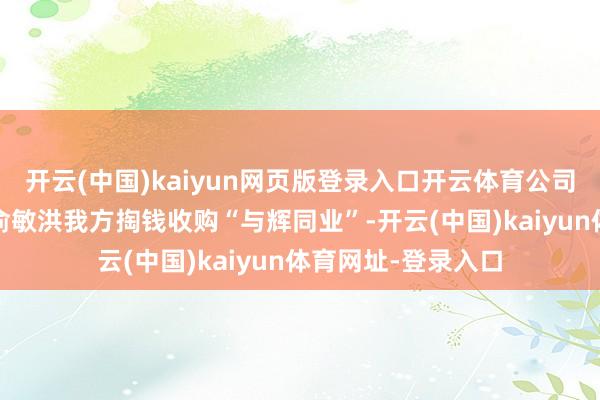 开云(中国)kaiyun网页版登录入口开云体育公司处理倒也体面——俞敏洪我方掏钱收购“与辉同业”-开云(中国)kaiyun体育网址-登录入口