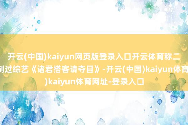 开云(中国)kaiyun网页版登录入口开云体育称二东谈主共同录制过综艺《诸君搭客请夺目》-开云(中国)kaiyun体育网址-登录入口