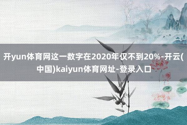 开yun体育网这一数字在2020年仅不到20%-开云(中国)kaiyun体育网址-登录入口