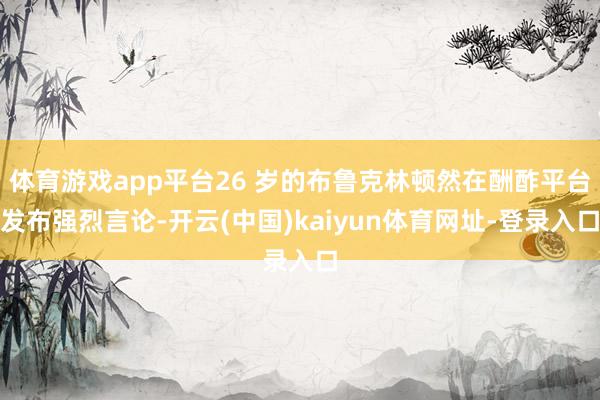 体育游戏app平台26 岁的布鲁克林顿然在酬酢平台发布强烈言论-开云(中国)kaiyun体育网址-登录入口