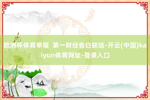 欧洲杯体育举报 第一财经告白联结-开云(中国)kaiyun体育网址-登录入口