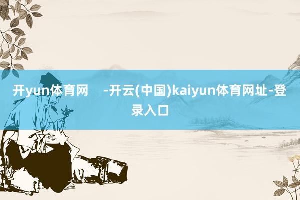 开yun体育网 -开云(中国)kaiyun体育网址-登录入口