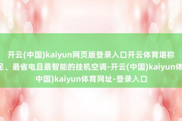 开云(中国)kaiyun网页版登录入口开云体育堪称是最高端、最知足、最省电且最智能的挂机空调-开云(中国)kaiyun体育网址-登录入口