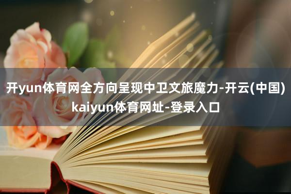 开yun体育网全方向呈现中卫文旅魔力-开云(中国)kaiyun体育网址-登录入口