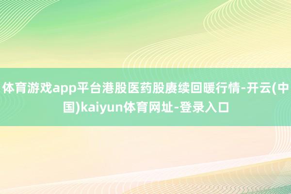 体育游戏app平台港股医药股赓续回暖行情-开云(中国)kaiyun体育网址-登录入口