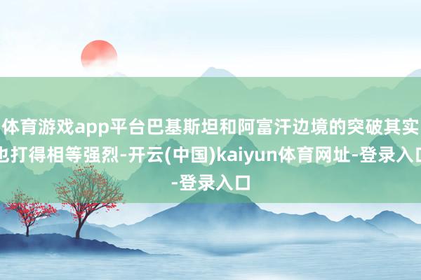 体育游戏app平台巴基斯坦和阿富汗边境的突破其实也打得相等强烈-开云(中国)kaiyun体育网址-登录入口