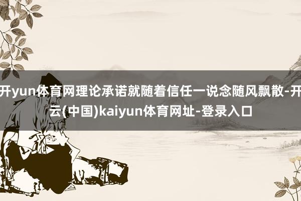 开yun体育网理论承诺就随着信任一说念随风飘散-开云(中国)kaiyun体育网址-登录入口