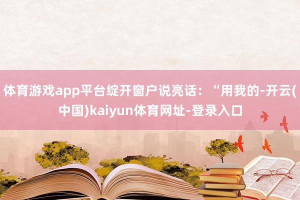 体育游戏app平台绽开窗户说亮话：“用我的-开云(中国)kaiyun体育网址-登录入口