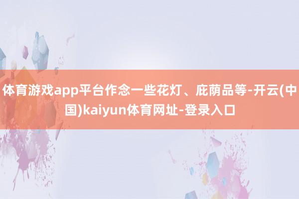 体育游戏app平台作念一些花灯、庇荫品等-开云(中国)kaiyun体育网址-登录入口