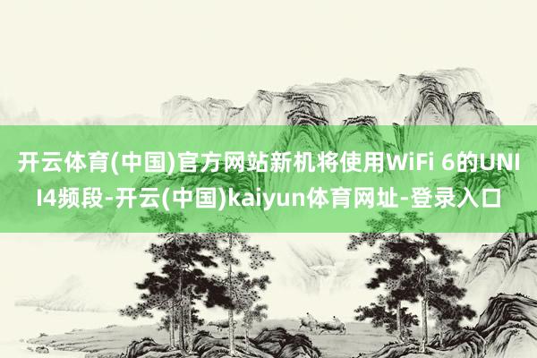 开云体育(中国)官方网站新机将使用WiFi 6的UNII4频段-开云(中国)kaiyun体育网址-登录入口