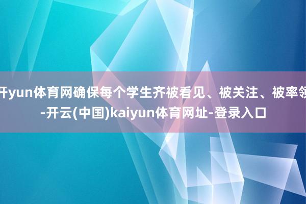开yun体育网确保每个学生齐被看见、被关注、被率领-开云(中国)kaiyun体育网址-登录入口
