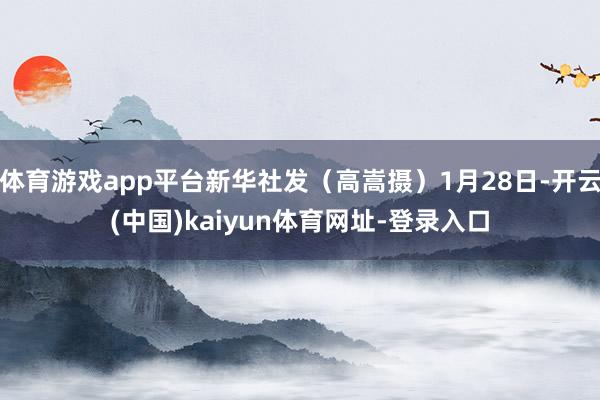 体育游戏app平台新华社发(高嵩摄)1月28日-开云(中国)kaiyun体育网址-登录入口