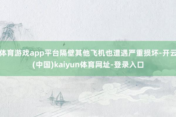 体育游戏app平台隔壁其他飞机也遭遇严重损坏-开云(中国)kaiyun体育网址-登录入口