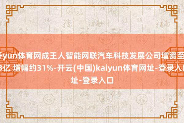 开yun体育网成王人智能网联汽车科技发展公司增资至8.3亿 增幅约31%-开云(中国)kaiyun体育网址-登录入口
