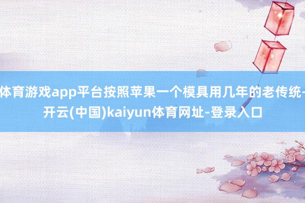 体育游戏app平台按照苹果一个模具用几年的老传统-开云(中国)kaiyun体育网址-登录入口