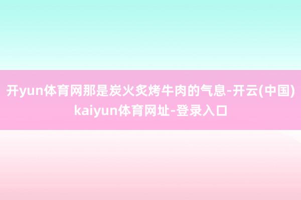 开yun体育网那是炭火炙烤牛肉的气息-开云(中国)kaiyun体育网址-登录入口